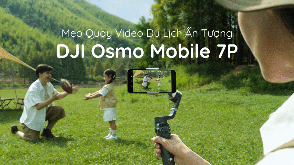 Mẹo Quay Video Du Lịch Ấn Tượng Với DJI Osmo Mobile 7P