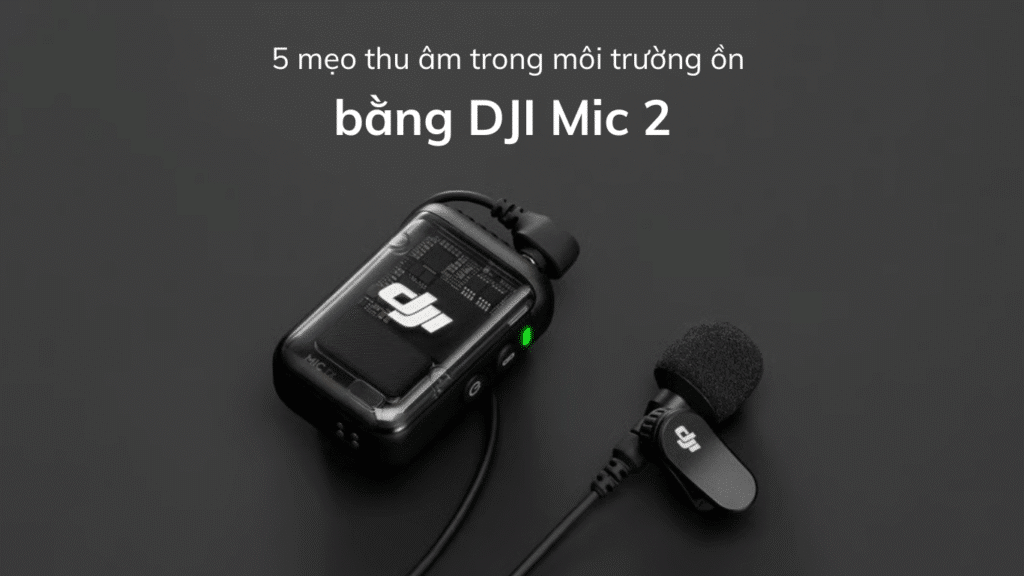 5 mẹo thu âm trong môi trường ồn bằng DJI Mic 2